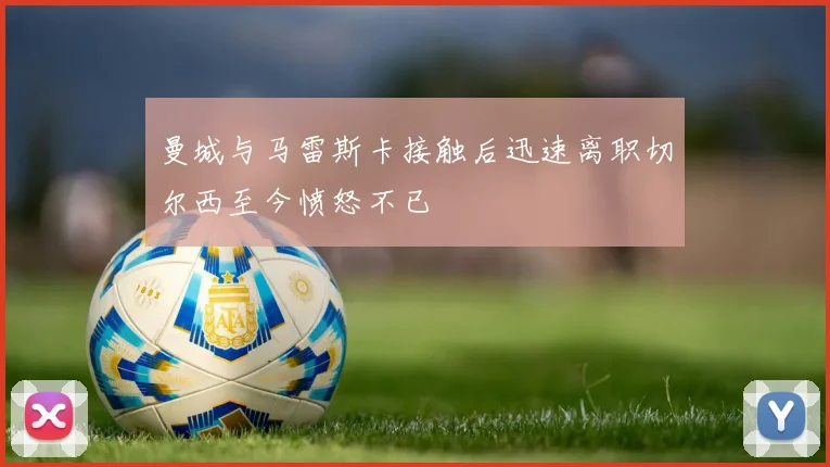 曼城与马雷斯卡接触后迅速离职切尔西至今愤怒不已