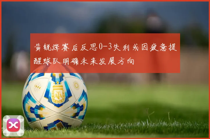 黄锐烽赛后反思0-3失利或因疲惫提醒球队明确未来发展方向