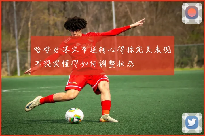 哈登分享末节逆转心得称完美表现不现实懂得如何调整状态