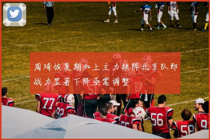 周琦恢复期加上主力缺阵北京队即战力显著下降亟需调整