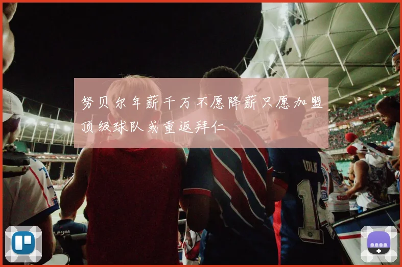 努贝尔年薪千万不愿降薪只愿加盟顶级球队或重返拜仁