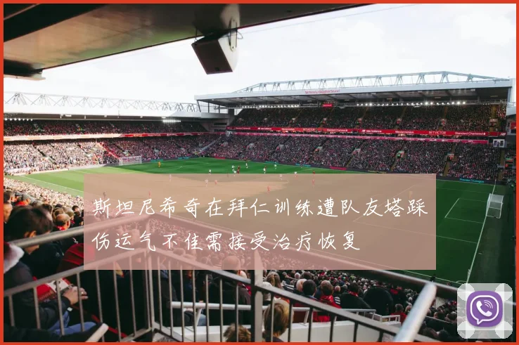 斯坦尼希奇在拜仁训练遭队友塔踩伤运气不佳需接受治疗恢复