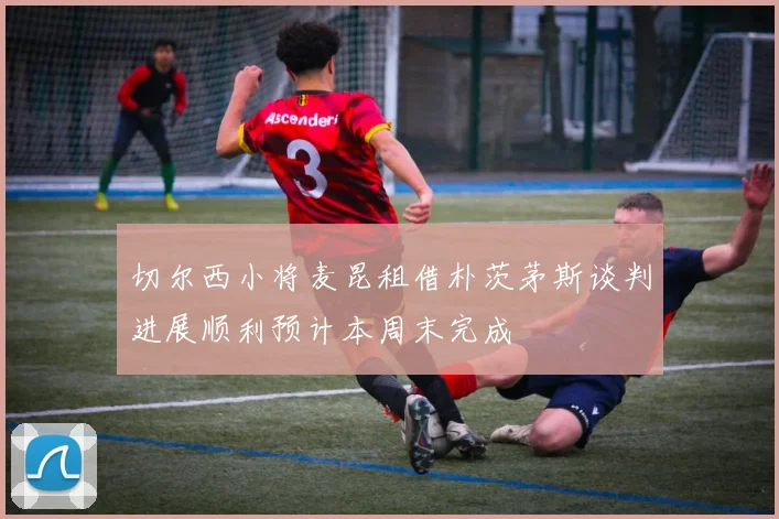 切尔西小将麦昆租借朴茨茅斯谈判进展顺利预计本周末完成