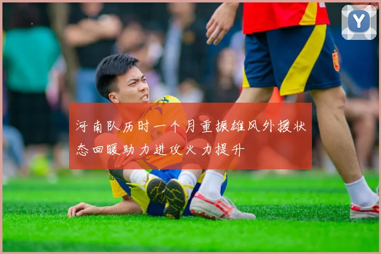 河南队历时一个月重振雄风外援状态回暖助力进攻火力提升