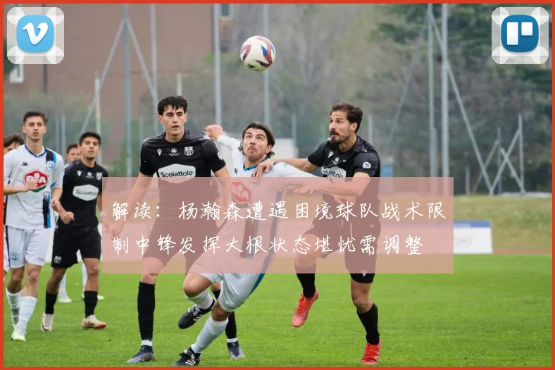 解读：杨瀚森遭遇困境球队战术限制中锋发挥大根状态堪忧需调整