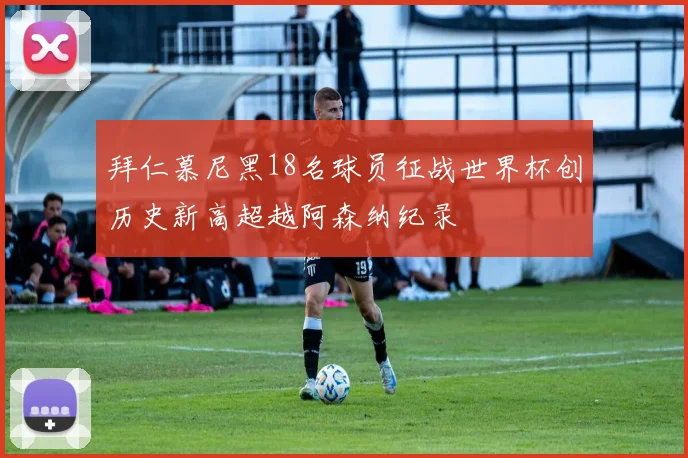 拜仁慕尼黑18名球员征战世界杯创历史新高超越阿森纳纪录