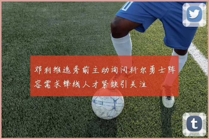 邓利维选秀前主动询问科尔勇士阵容需求锋线人才紧缺引关注