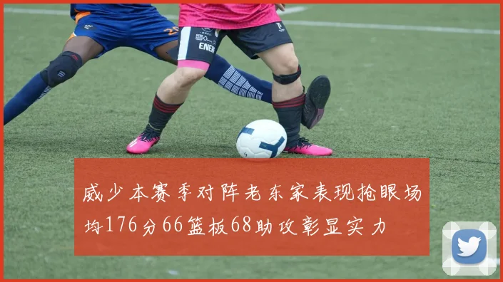 威少本赛季对阵老东家表现抢眼场均176分66篮板68助攻彰显实力