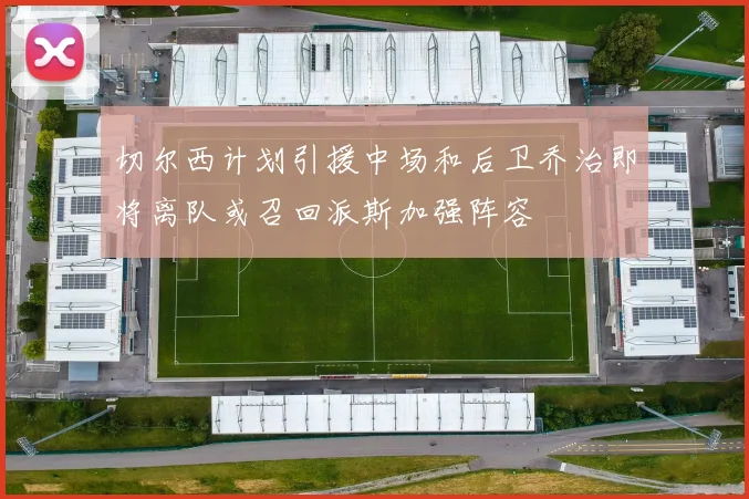 切尔西计划引援中场和后卫乔治即将离队或召回派斯加强阵容