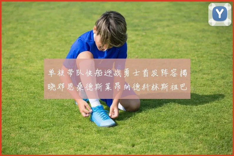 单核带队快船迎战勇士首发阵容揭晓邓恩桑德斯莱昂纳德科林斯祖巴茨齐上阵