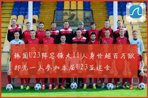 韩国U23阵容强大11人身价超百万欧却无一人参加本届U23亚运会