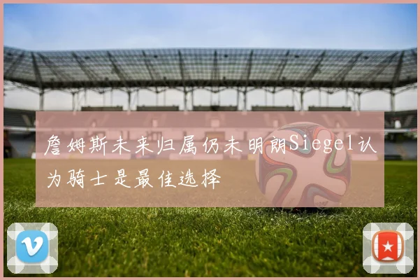 詹姆斯未来归属仍未明朗Siegel认为骑士是最佳选择
