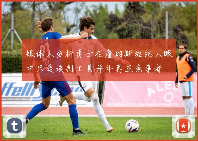 媒体人分析勇士在詹姆斯经纪人眼中只是谈判工具并非真正竞争者