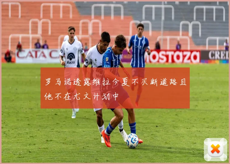 罗马诺透露维拉今夏不买断道路且他不在尤文计划中
