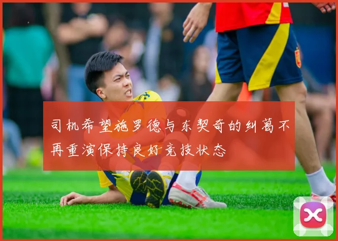 司机希望施罗德与东契奇的纠葛不再重演保持良好竞技状态