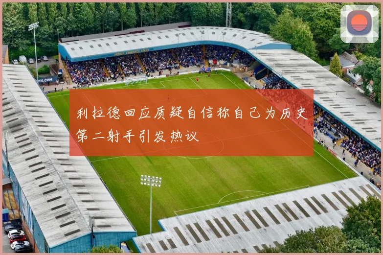 利拉德回应质疑自信称自己为历史第二射手引发热议