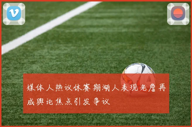 媒体人热议休赛期湖人表现老詹再成舆论焦点引发争议