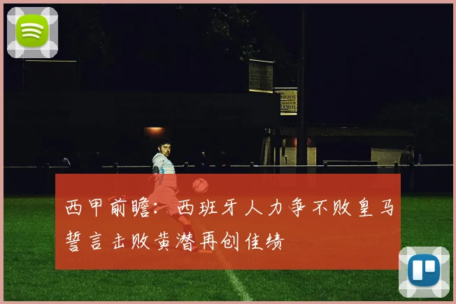 西甲前瞻：西班牙人力争不败皇马誓言击败黄潜再创佳绩