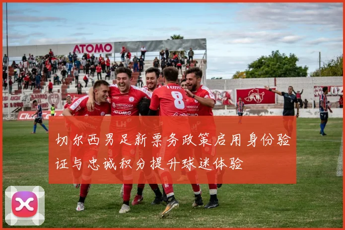 切尔西男足新票务政策启用身份验证与忠诚积分提升球迷体验