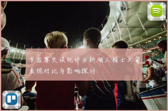 季后赛失误统计分析湖人骑士火箭表现对比与影响探讨