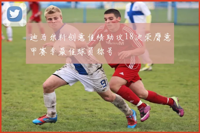 迪马尔科创意佳绩助攻18次荣膺意甲赛季最佳球员称号
