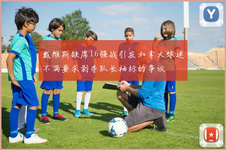 戴维斯缺席16强战引发加拿大球迷不满要求剥夺队长袖标的争议