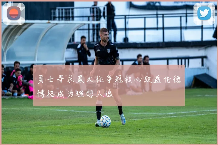 勇士寻求最大化争冠核心效益伦德博格成为理想人选