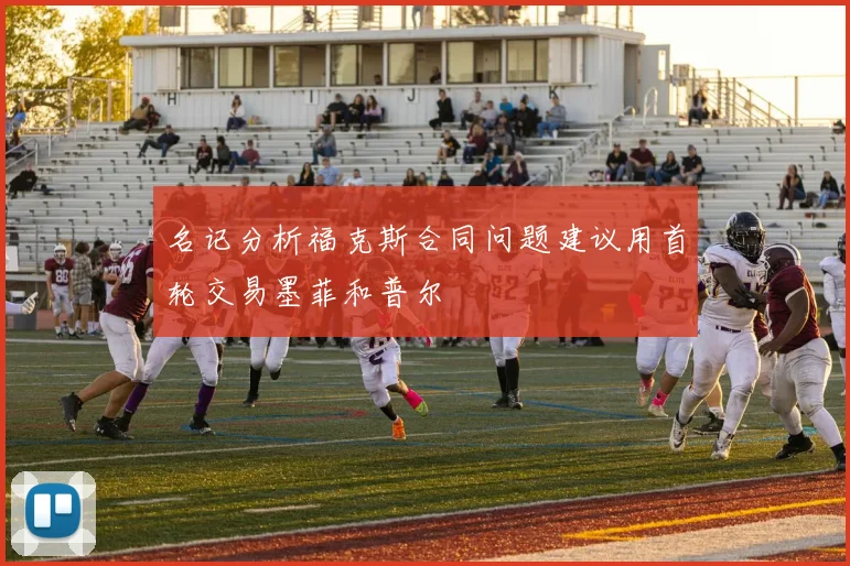 名记分析福克斯合同问题建议用首轮交易墨菲和普尔