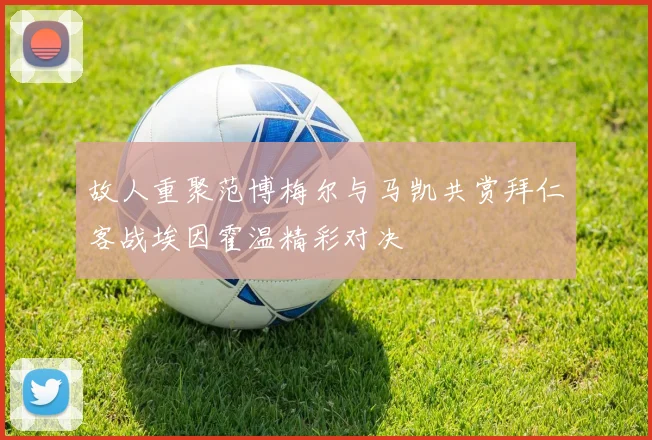 故人重聚范博梅尔与马凯共赏拜仁客战埃因霍温精彩对决