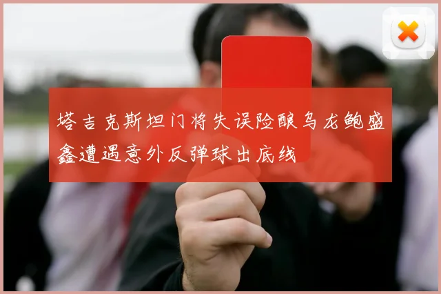 塔吉克斯坦门将失误险酿乌龙鲍盛鑫遭遇意外反弹球出底线