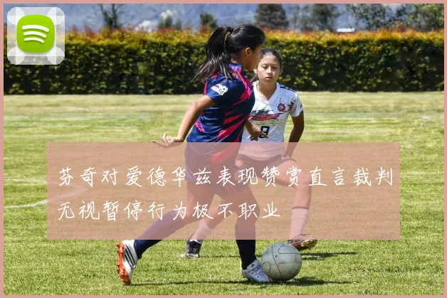 芬奇对爱德华兹表现赞赏直言裁判无视暂停行为极不职业