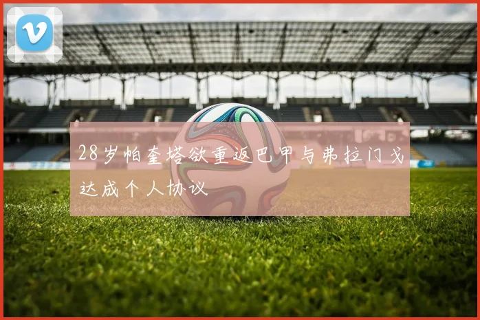 28岁帕奎塔欲重返巴甲与弗拉门戈达成个人协议