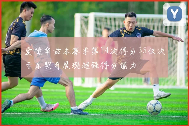 爱德华兹本赛季第14次得分35仅次于东契奇展现超强得分能力