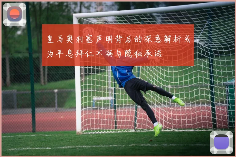 皇马奥利塞声明背后的深意解析或为平息拜仁不满与隐秘承诺