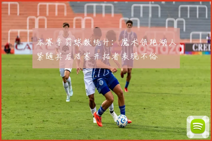 本赛季罚球数统计：魔术领跑湖人紧随其后活塞开拓者表现不俗
