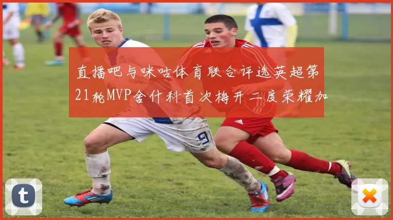 直播吧与咪咕体育联合评选英超第21轮MVP舍什科首次梅开二度荣耀加冕