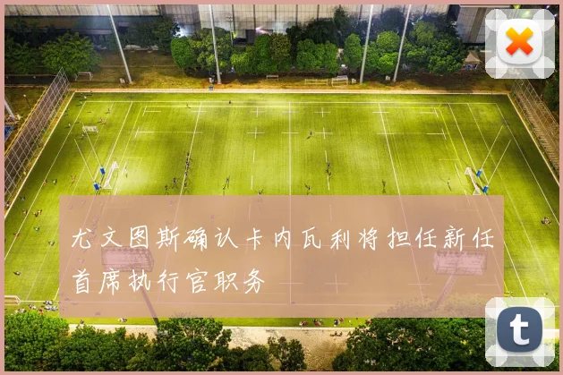 尤文图斯确认卡内瓦利将担任新任首席执行官职务