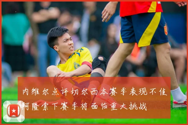 内维尔点评切尔西本赛季表现不佳阿隆索下赛季将面临重大挑战