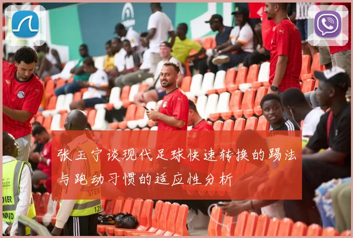张玉宁谈现代足球快速转换的踢法与跑动习惯的适应性分析